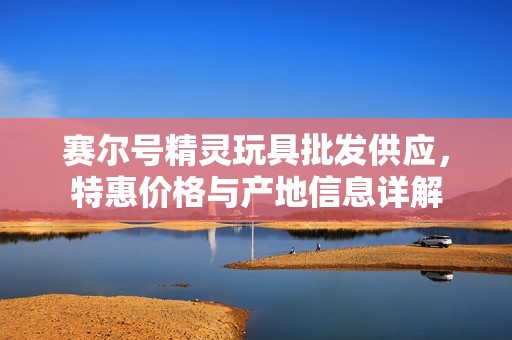 赛尔号精灵玩具批发供应，特惠价格与产地信息详解