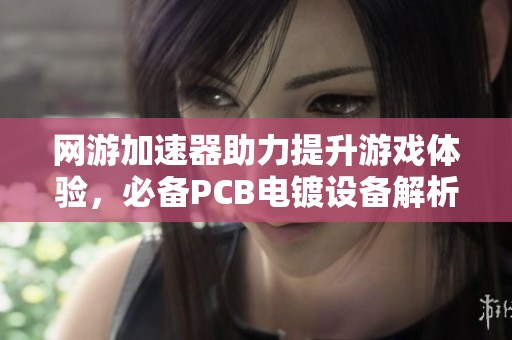 网游加速器助力提升游戏体验，必备PCB电镀设备解析