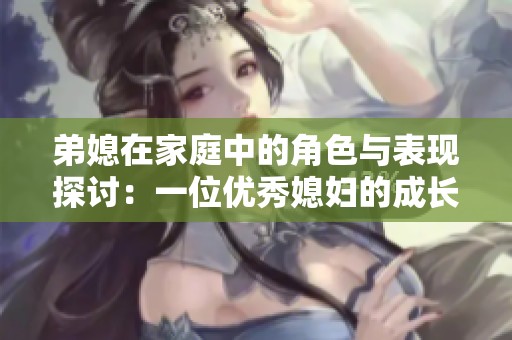 弟媳在家庭中的角色与表现探讨：一位优秀媳妇的成长与付出