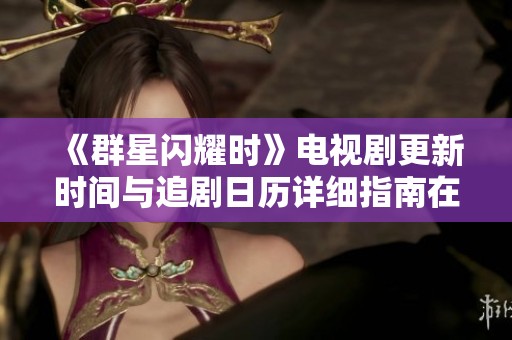 《群星闪耀时》电视剧更新时间与追剧日历详细指南在此揭晓
