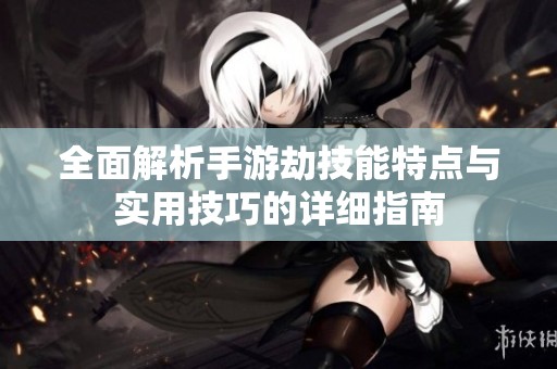 全面解析手游劫技能特点与实用技巧的详细指南