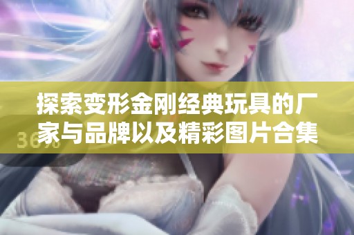 探索变形金刚经典玩具的厂家与品牌以及精彩图片合集