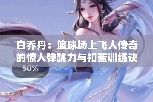 白乔丹：篮球场上飞人传奇的惊人弹跳力与扣篮训练诀窍