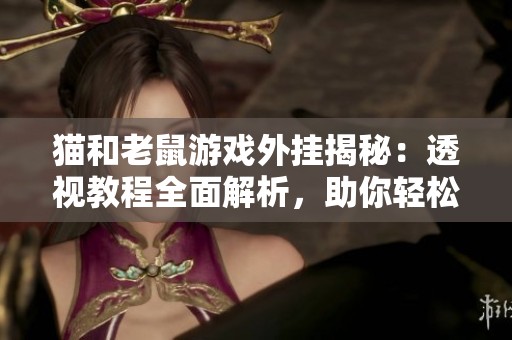 猫和老鼠游戏外挂揭秘：透视教程全面解析，助你轻松获胜