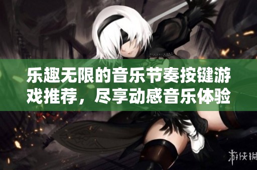 乐趣无限的音乐节奏按键游戏推荐，尽享动感音乐体验