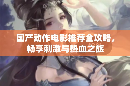 国产动作电影推荐全攻略，畅享刺激与热血之旅