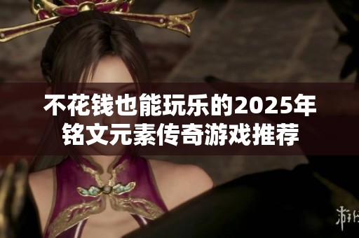 不花钱也能玩乐的2025年铭文元素传奇游戏推荐