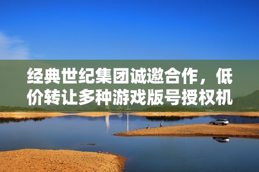 经典世纪集团诚邀合作，低价转让多种游戏版号授权机会