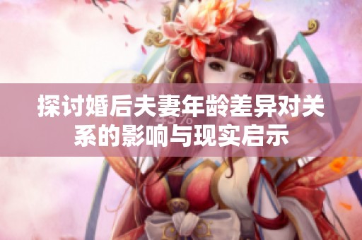 探讨婚后夫妻年龄差异对关系的影响与现实启示