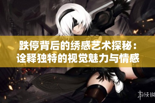 跌停背后的绣感艺术探秘：诠释独特的视觉魅力与情感表达