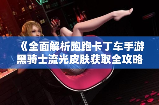 《全面解析跑跑卡丁车手游黑骑士流光皮肤获取全攻略方法》