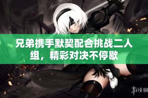 兄弟携手默契配合挑战二人组，精彩对决不停歇