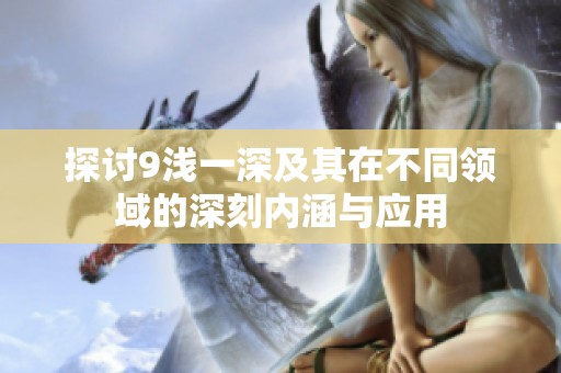 探讨9浅一深及其在不同领域的深刻内涵与应用