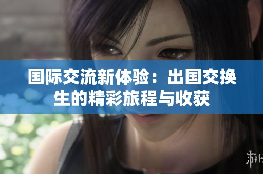国际交流新体验：出国交换生的精彩旅程与收获