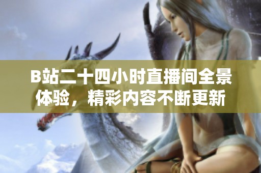 B站二十四小时直播间全景体验，精彩内容不断更新