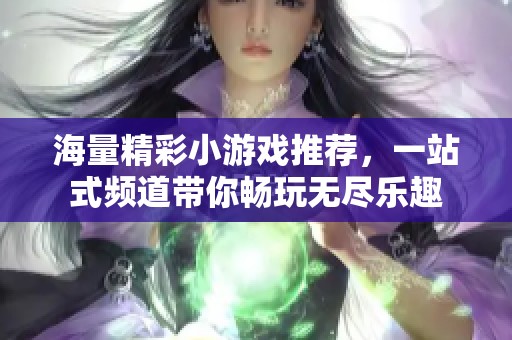 海量精彩小游戏推荐，一站式频道带你畅玩无尽乐趣