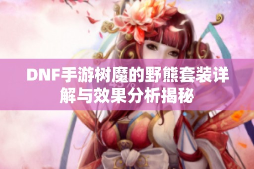 DNF手游树魔的野熊套装详解与效果分析揭秘