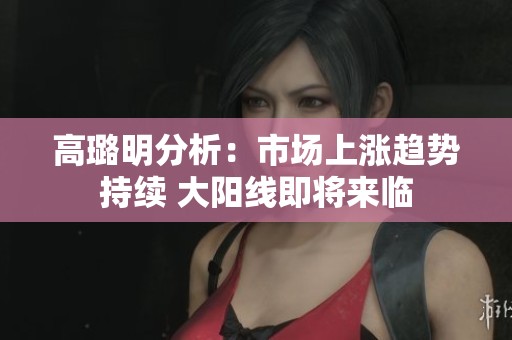 高璐明分析：市场上涨趋势持续 大阳线即将来临