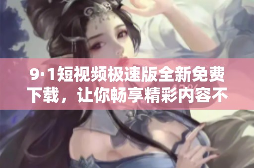 9·1短视频极速版全新免费下载，让你畅享精彩内容不再等待