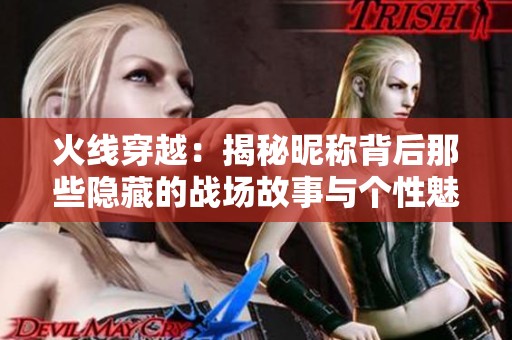 火线穿越：揭秘昵称背后那些隐藏的战场故事与个性魅力