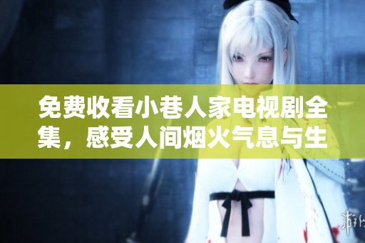 免费收看小巷人家电视剧全集，感受人间烟火气息与生活百态