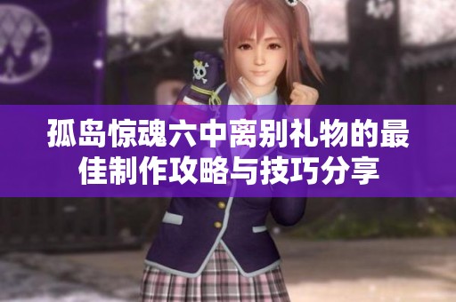 孤岛惊魂六中离别礼物的最佳制作攻略与技巧分享