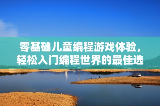 零基础儿童编程游戏体验，轻松入门编程世界的最佳选择