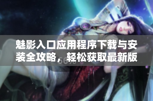 魅影入口应用程序下载与安装全攻略，轻松获取最新版本