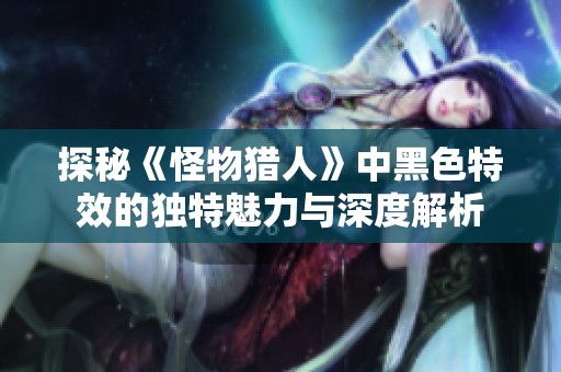 探秘《怪物猎人》中黑色特效的独特魅力与深度解析