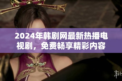 2024年韩剧网最新热播电视剧，免费畅享精彩内容