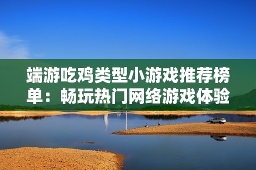端游吃鸡类型小游戏推荐榜单：畅玩热门网络游戏体验攻略