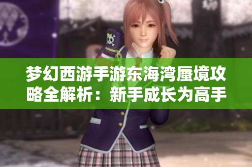 梦幻西游手游东海湾蜃境攻略全解析：新手成长为高手的必修宝典