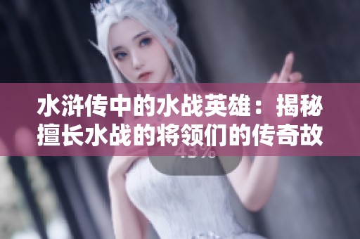 水浒传中的水战英雄：揭秘擅长水战的将领们的传奇故事