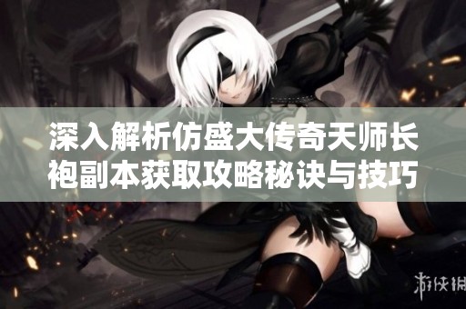 深入解析仿盛大传奇天师长袍副本获取攻略秘诀与技巧