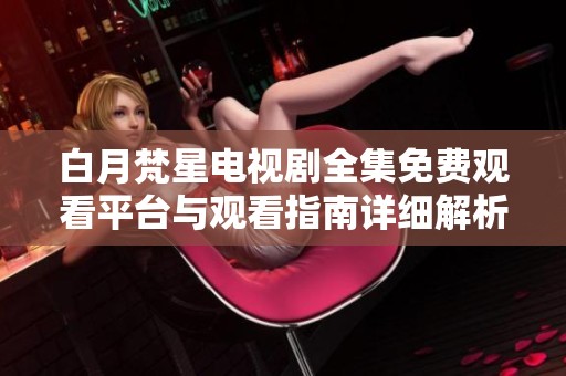 白月梵星电视剧全集免费观看平台与观看指南详细解析