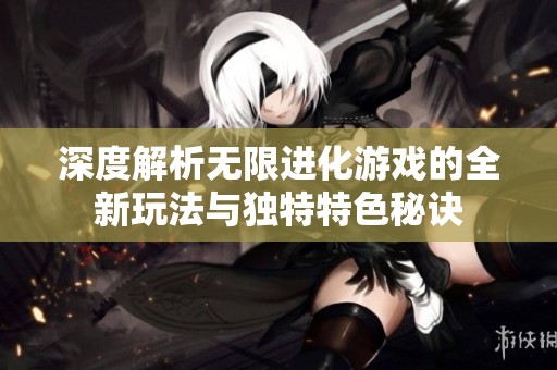 深度解析无限进化游戏的全新玩法与独特特色秘诀