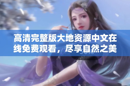 高清完整版大地资源中文在线免费观看，尽享自然之美