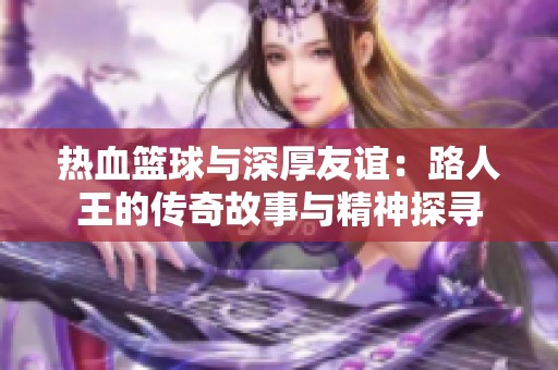 热血篮球与深厚友谊：路人王的传奇故事与精神探寻