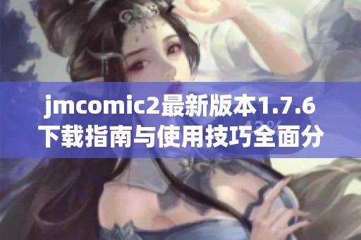 jmcomic2最新版本1.7.6下载指南与使用技巧全面分享