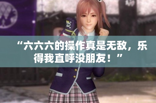 “六六六的操作真是无敌，乐得我直呼没朋友！”
