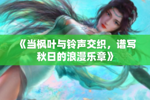 《当枫叶与铃声交织，谱写秋日的浪漫乐章》