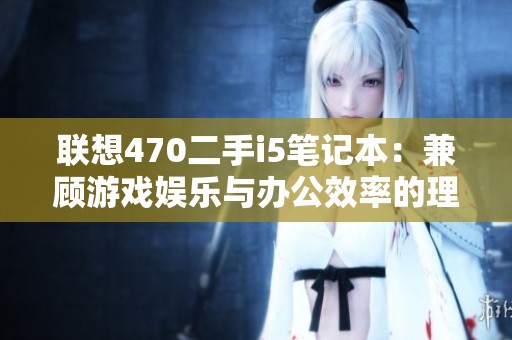 联想470二手i5笔记本：兼顾游戏娱乐与办公效率的理想之选