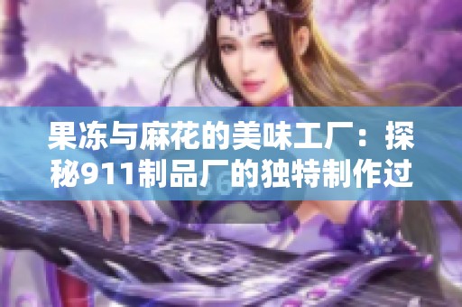 果冻与麻花的美味工厂：探秘911制品厂的独特制作过程