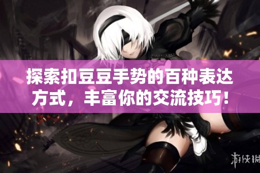 探索扣豆豆手势的百种表达方式，丰富你的交流技巧！