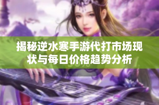 揭秘逆水寒手游代打市场现状与每日价格趋势分析