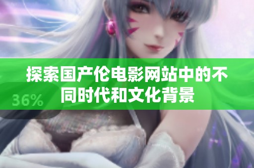 探索国产伦电影网站中的不同时代和文化背景