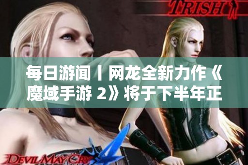 每日游闻丨网龙全新力作《魔域手游 2》将于下半年正式上线，联想进军游戏行业