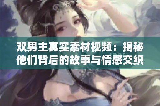 双男主真实素材视频：揭秘他们背后的故事与情感交织