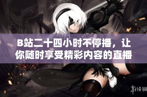 B站二十四小时不停播，让你随时享受精彩内容的直播体验