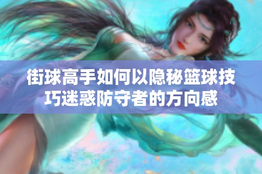 街球高手如何以隐秘篮球技巧迷惑防守者的方向感